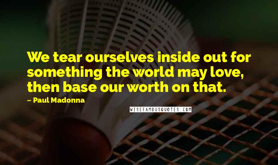 Paul Madonna Quotes: We tear ourselves inside out for something the world may love, then base our worth on that.