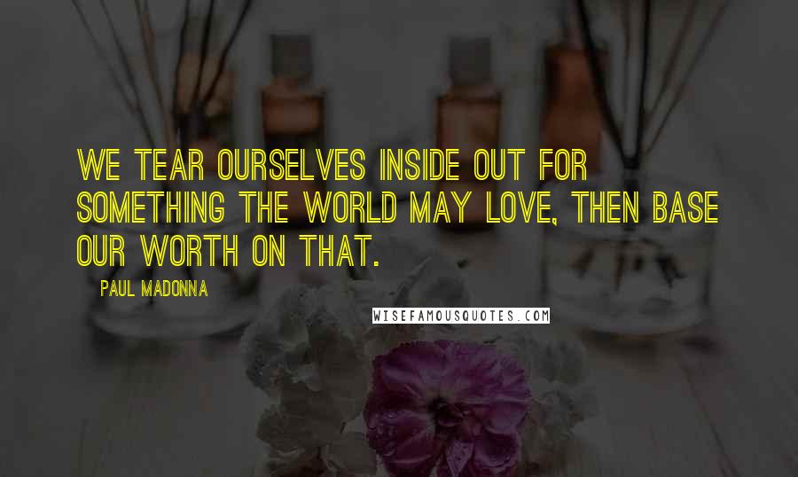 Paul Madonna Quotes: We tear ourselves inside out for something the world may love, then base our worth on that.