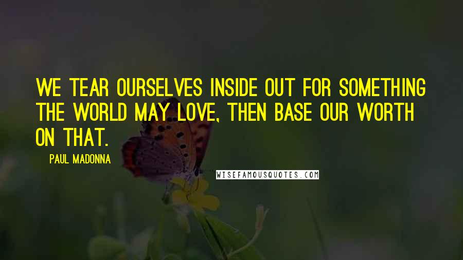 Paul Madonna Quotes: We tear ourselves inside out for something the world may love, then base our worth on that.