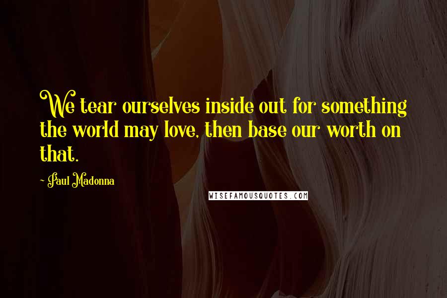 Paul Madonna Quotes: We tear ourselves inside out for something the world may love, then base our worth on that.