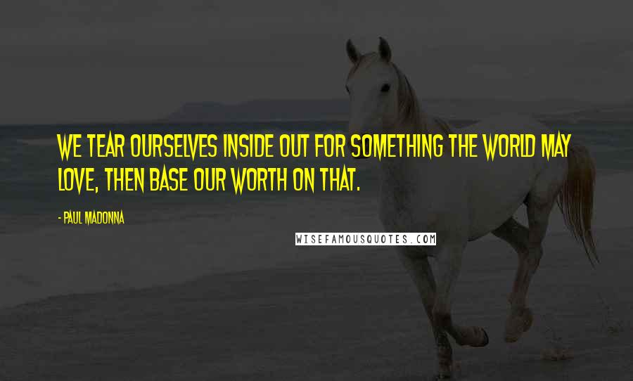 Paul Madonna Quotes: We tear ourselves inside out for something the world may love, then base our worth on that.