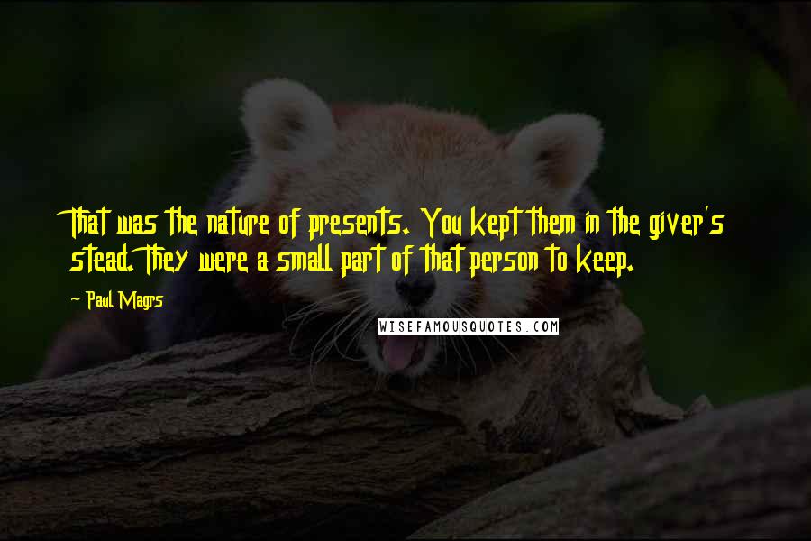 Paul Magrs Quotes: That was the nature of presents. You kept them in the giver's stead. They were a small part of that person to keep.