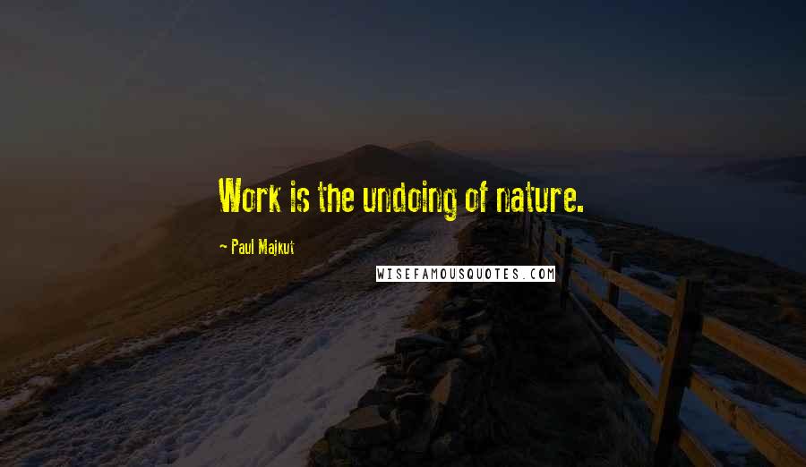 Paul Majkut Quotes: Work is the undoing of nature.