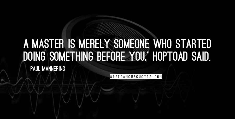 Paul Mannering Quotes: A master is merely someone who started doing something before you,' Hoptoad said.