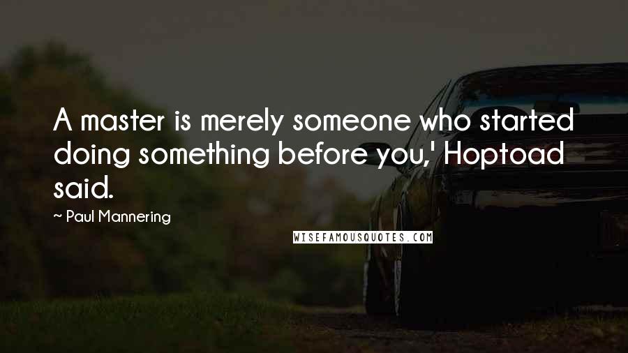 Paul Mannering Quotes: A master is merely someone who started doing something before you,' Hoptoad said.