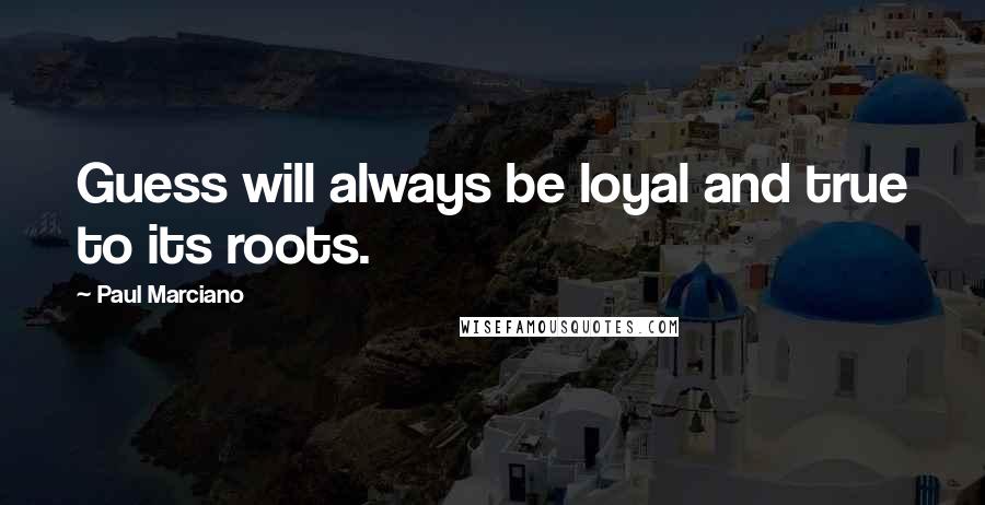 Paul Marciano Quotes: Guess will always be loyal and true to its roots.