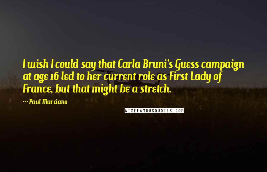 Paul Marciano Quotes: I wish I could say that Carla Bruni's Guess campaign at age 16 led to her current role as First Lady of France, but that might be a stretch.