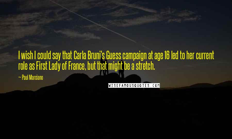 Paul Marciano Quotes: I wish I could say that Carla Bruni's Guess campaign at age 16 led to her current role as First Lady of France, but that might be a stretch.