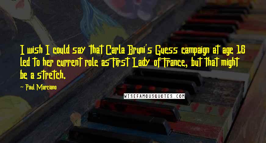 Paul Marciano Quotes: I wish I could say that Carla Bruni's Guess campaign at age 16 led to her current role as First Lady of France, but that might be a stretch.