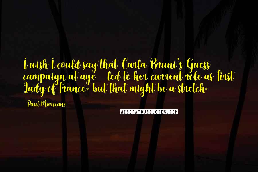 Paul Marciano Quotes: I wish I could say that Carla Bruni's Guess campaign at age 16 led to her current role as First Lady of France, but that might be a stretch.