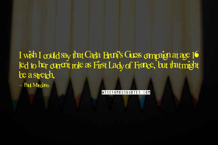 Paul Marciano Quotes: I wish I could say that Carla Bruni's Guess campaign at age 16 led to her current role as First Lady of France, but that might be a stretch.