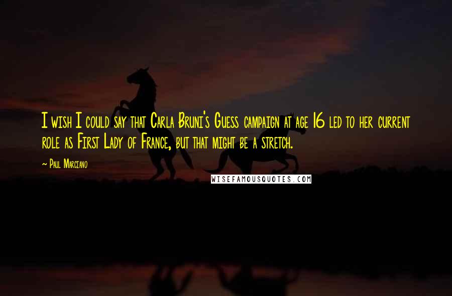 Paul Marciano Quotes: I wish I could say that Carla Bruni's Guess campaign at age 16 led to her current role as First Lady of France, but that might be a stretch.