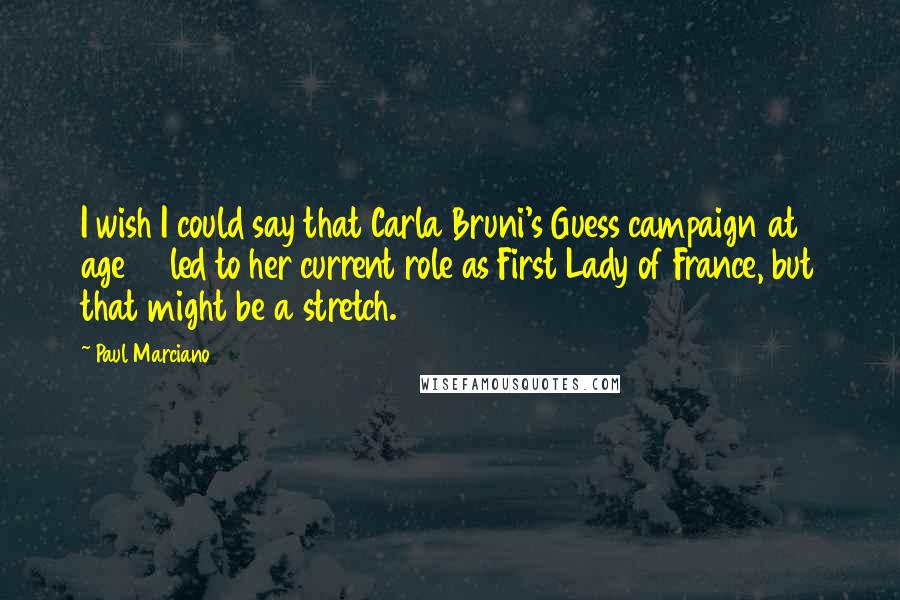 Paul Marciano Quotes: I wish I could say that Carla Bruni's Guess campaign at age 16 led to her current role as First Lady of France, but that might be a stretch.