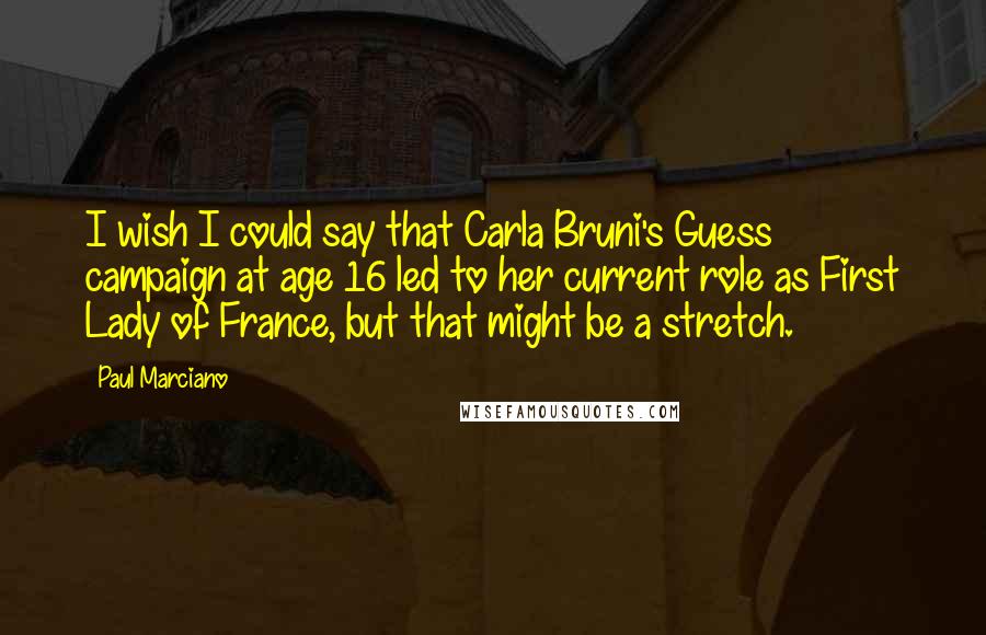 Paul Marciano Quotes: I wish I could say that Carla Bruni's Guess campaign at age 16 led to her current role as First Lady of France, but that might be a stretch.