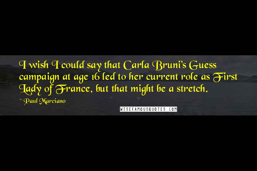 Paul Marciano Quotes: I wish I could say that Carla Bruni's Guess campaign at age 16 led to her current role as First Lady of France, but that might be a stretch.