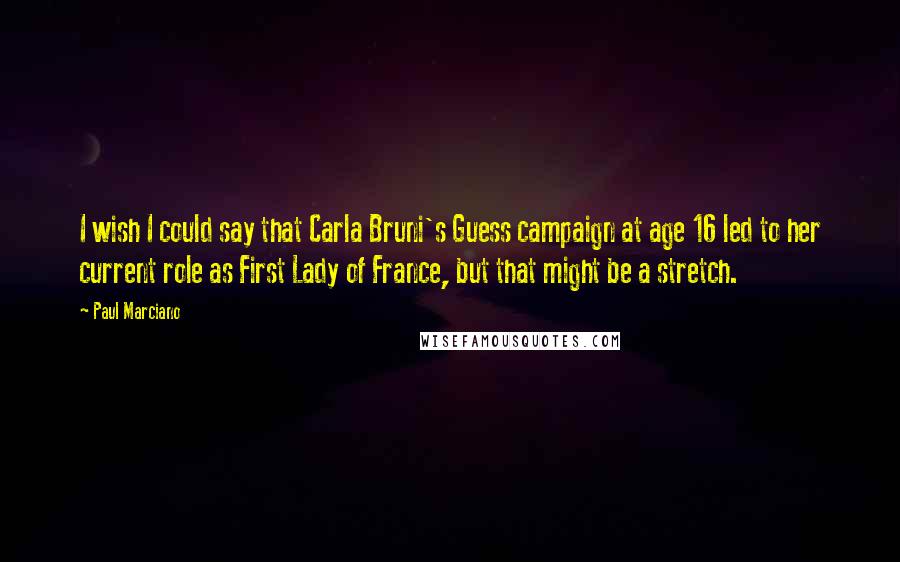 Paul Marciano Quotes: I wish I could say that Carla Bruni's Guess campaign at age 16 led to her current role as First Lady of France, but that might be a stretch.