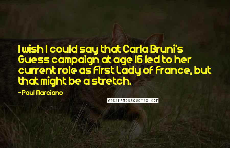 Paul Marciano Quotes: I wish I could say that Carla Bruni's Guess campaign at age 16 led to her current role as First Lady of France, but that might be a stretch.