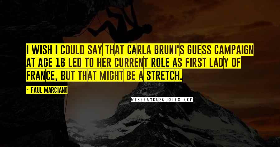 Paul Marciano Quotes: I wish I could say that Carla Bruni's Guess campaign at age 16 led to her current role as First Lady of France, but that might be a stretch.