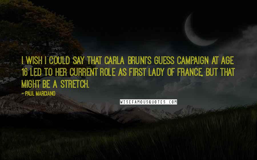 Paul Marciano Quotes: I wish I could say that Carla Bruni's Guess campaign at age 16 led to her current role as First Lady of France, but that might be a stretch.