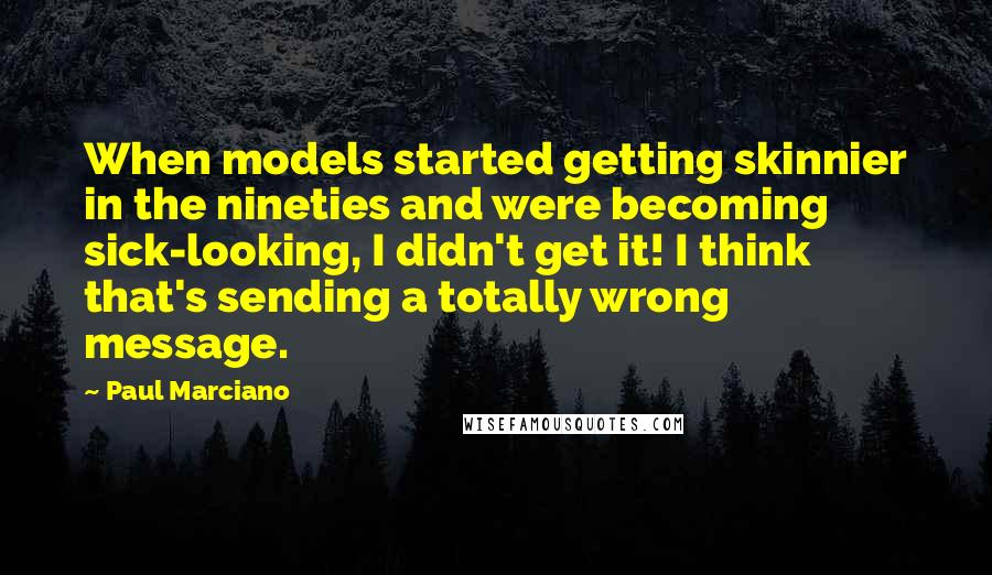 Paul Marciano Quotes: When models started getting skinnier in the nineties and were becoming sick-looking, I didn't get it! I think that's sending a totally wrong message.