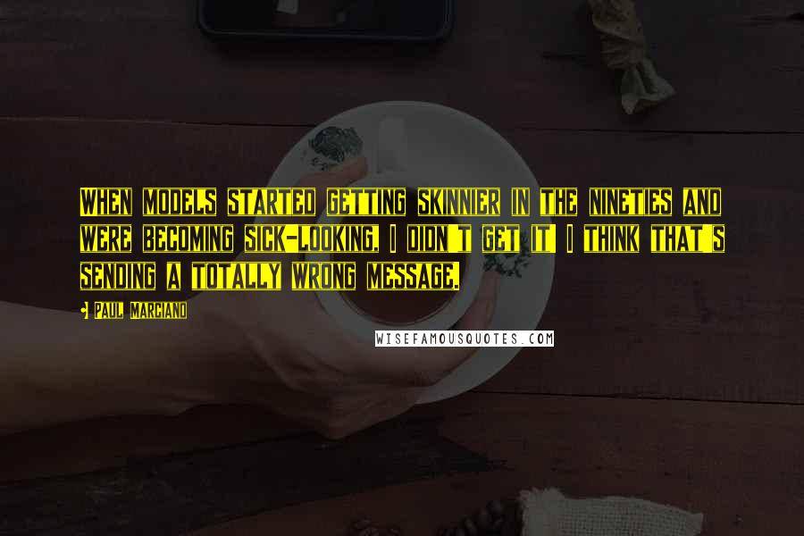 Paul Marciano Quotes: When models started getting skinnier in the nineties and were becoming sick-looking, I didn't get it! I think that's sending a totally wrong message.