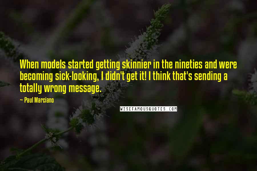 Paul Marciano Quotes: When models started getting skinnier in the nineties and were becoming sick-looking, I didn't get it! I think that's sending a totally wrong message.