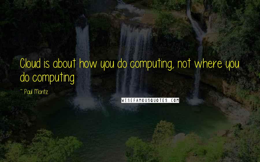 Paul Maritz Quotes: Cloud is about how you do computing, not where you do computing