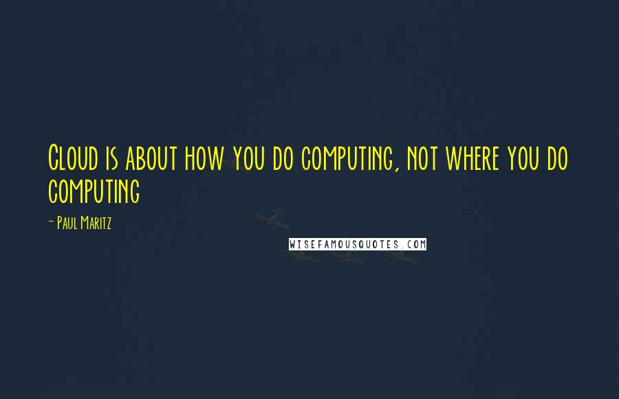 Paul Maritz Quotes: Cloud is about how you do computing, not where you do computing