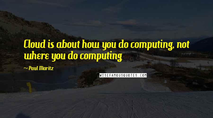 Paul Maritz Quotes: Cloud is about how you do computing, not where you do computing