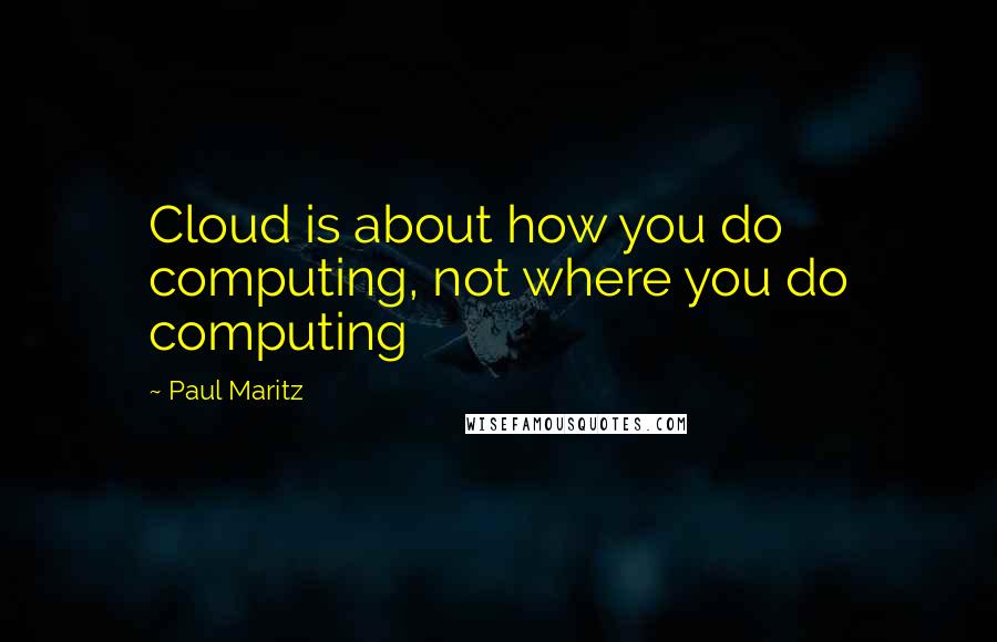 Paul Maritz Quotes: Cloud is about how you do computing, not where you do computing