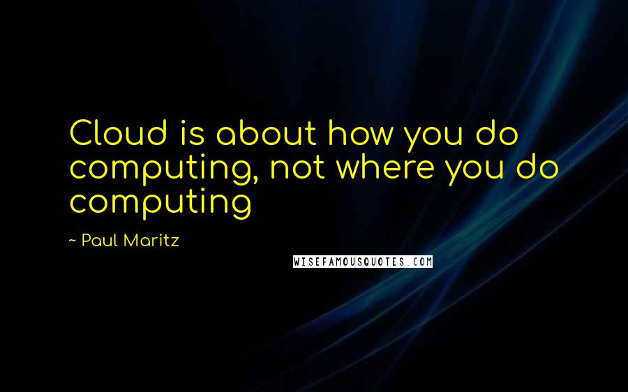 Paul Maritz Quotes: Cloud is about how you do computing, not where you do computing