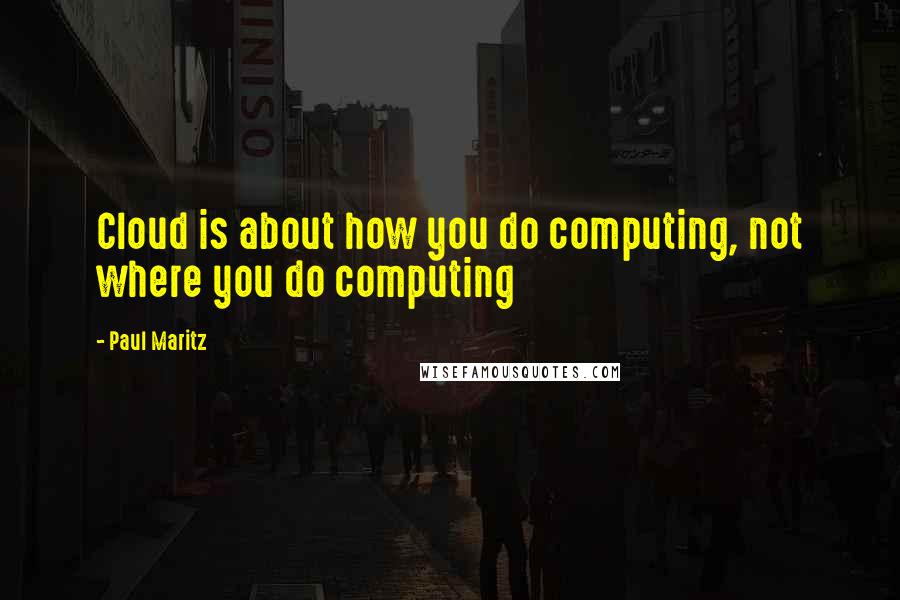 Paul Maritz Quotes: Cloud is about how you do computing, not where you do computing