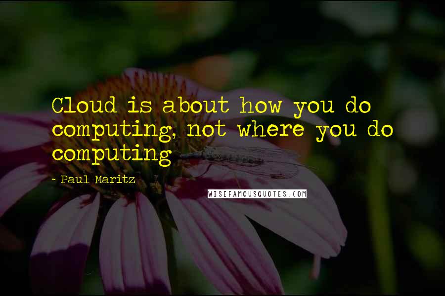 Paul Maritz Quotes: Cloud is about how you do computing, not where you do computing