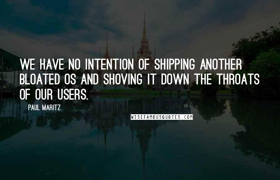 Paul Maritz Quotes: We have no intention of shipping another bloated OS and shoving it down the throats of our users.