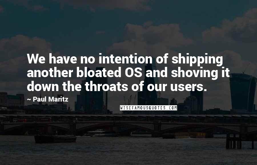 Paul Maritz Quotes: We have no intention of shipping another bloated OS and shoving it down the throats of our users.