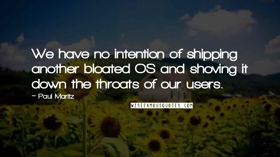 Paul Maritz Quotes: We have no intention of shipping another bloated OS and shoving it down the throats of our users.