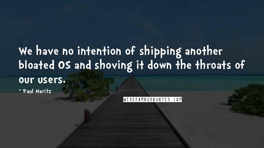 Paul Maritz Quotes: We have no intention of shipping another bloated OS and shoving it down the throats of our users.
