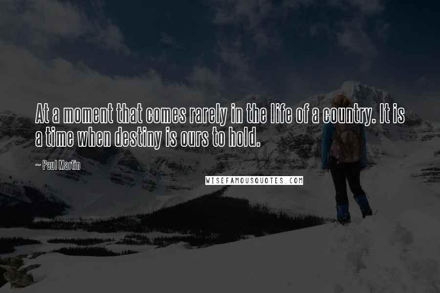 Paul Martin Quotes: At a moment that comes rarely in the life of a country. It is a time when destiny is ours to hold.