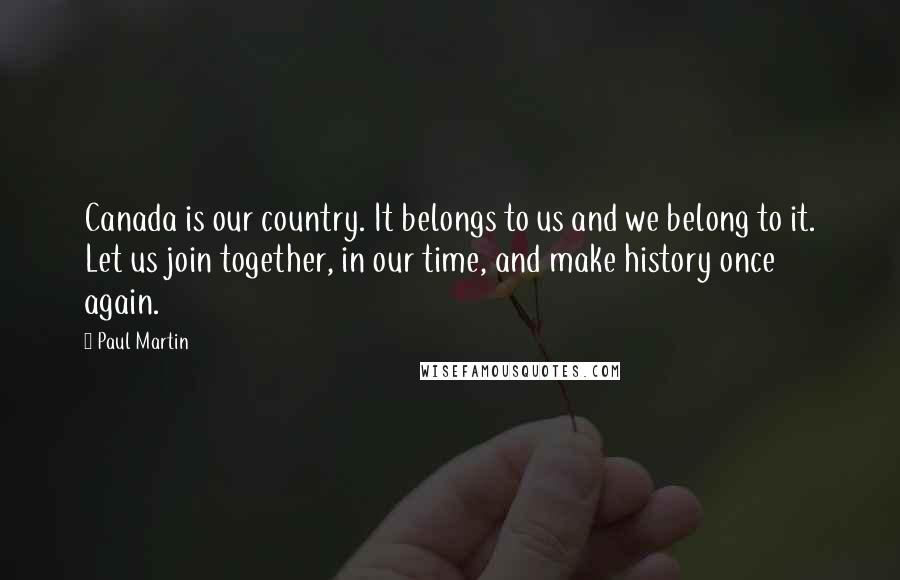 Paul Martin Quotes: Canada is our country. It belongs to us and we belong to it. Let us join together, in our time, and make history once again.