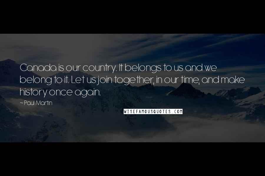 Paul Martin Quotes: Canada is our country. It belongs to us and we belong to it. Let us join together, in our time, and make history once again.