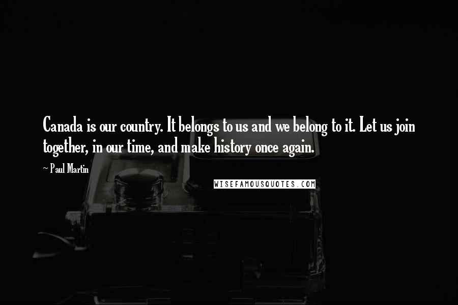 Paul Martin Quotes: Canada is our country. It belongs to us and we belong to it. Let us join together, in our time, and make history once again.