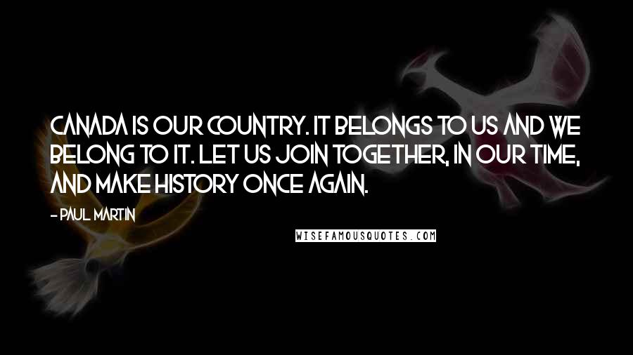 Paul Martin Quotes: Canada is our country. It belongs to us and we belong to it. Let us join together, in our time, and make history once again.