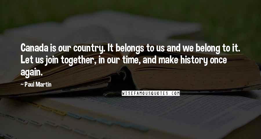 Paul Martin Quotes: Canada is our country. It belongs to us and we belong to it. Let us join together, in our time, and make history once again.