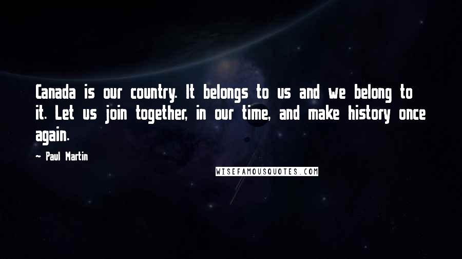 Paul Martin Quotes: Canada is our country. It belongs to us and we belong to it. Let us join together, in our time, and make history once again.