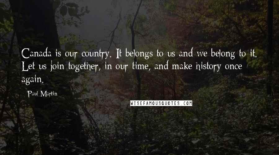 Paul Martin Quotes: Canada is our country. It belongs to us and we belong to it. Let us join together, in our time, and make history once again.