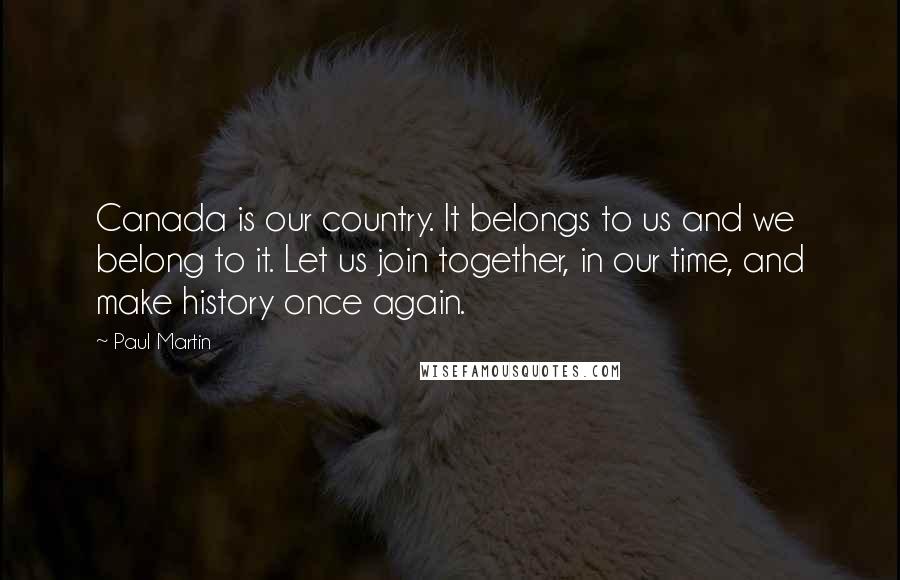 Paul Martin Quotes: Canada is our country. It belongs to us and we belong to it. Let us join together, in our time, and make history once again.