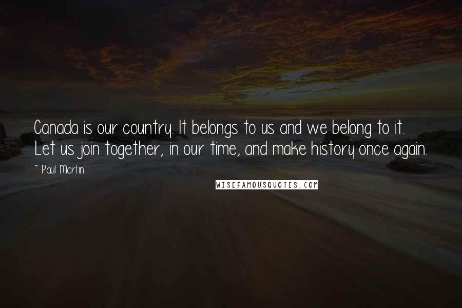 Paul Martin Quotes: Canada is our country. It belongs to us and we belong to it. Let us join together, in our time, and make history once again.