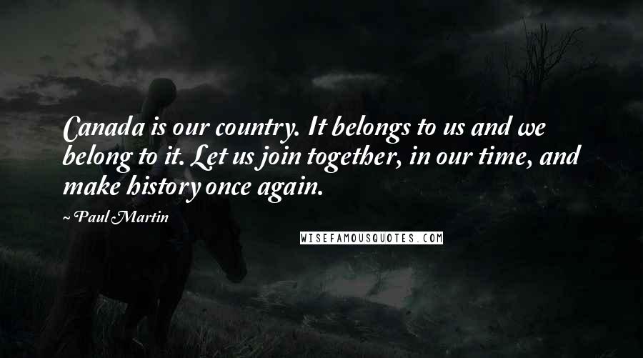 Paul Martin Quotes: Canada is our country. It belongs to us and we belong to it. Let us join together, in our time, and make history once again.