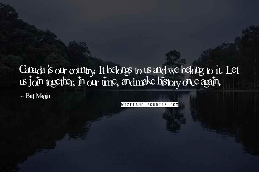 Paul Martin Quotes: Canada is our country. It belongs to us and we belong to it. Let us join together, in our time, and make history once again.