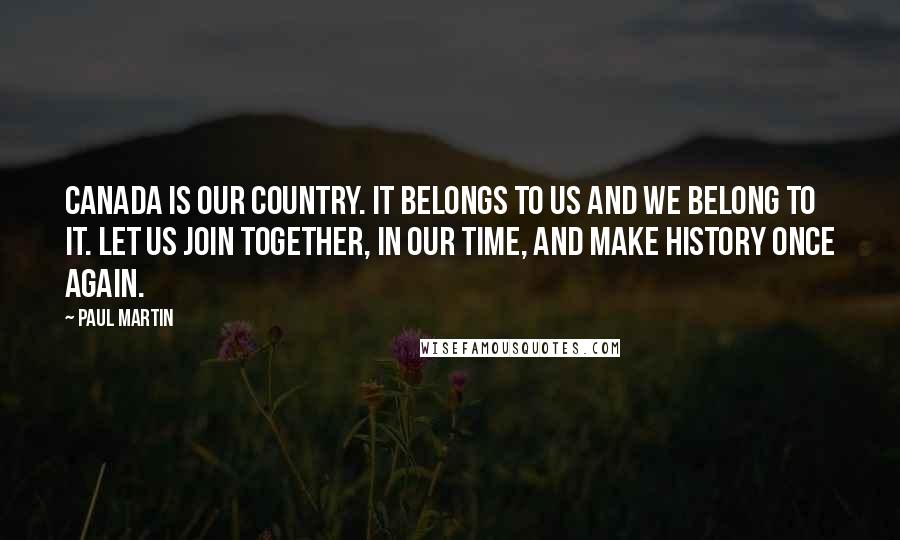 Paul Martin Quotes: Canada is our country. It belongs to us and we belong to it. Let us join together, in our time, and make history once again.